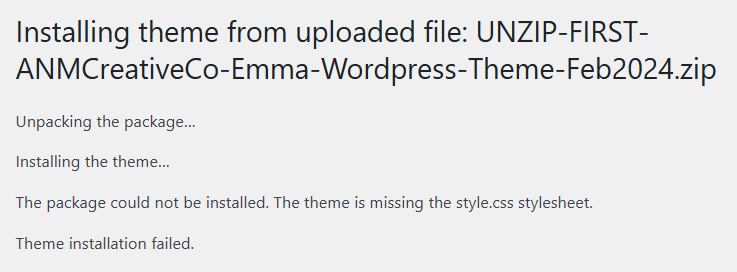 Installing theme from uploaded file: UNZIP-FIRST-ANMCreativeCo-Emma-Wordpress-Theme-Feb2024.zip
Unpacking the package…

Installing the theme…

The package could not be installed. The theme is missing the style.css stylesheet.

Theme installation failed.